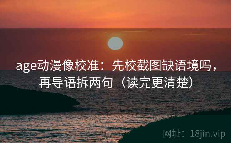 age动漫像校准：先校截图缺语境吗，再导语拆两句（读完更清楚）