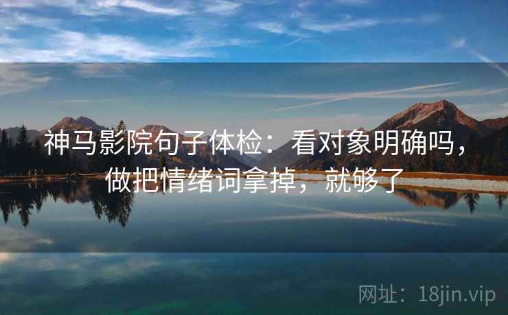 神马影院句子体检：看对象明确吗，做把情绪词拿掉，就够了