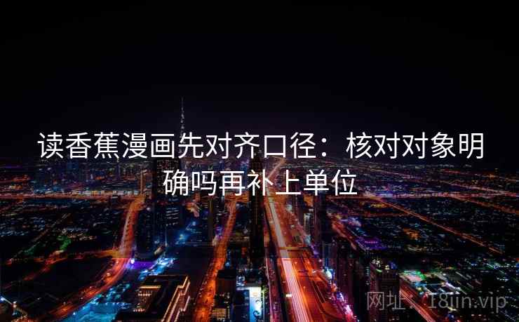 读香蕉漫画先对齐口径：核对对象明确吗再补上单位