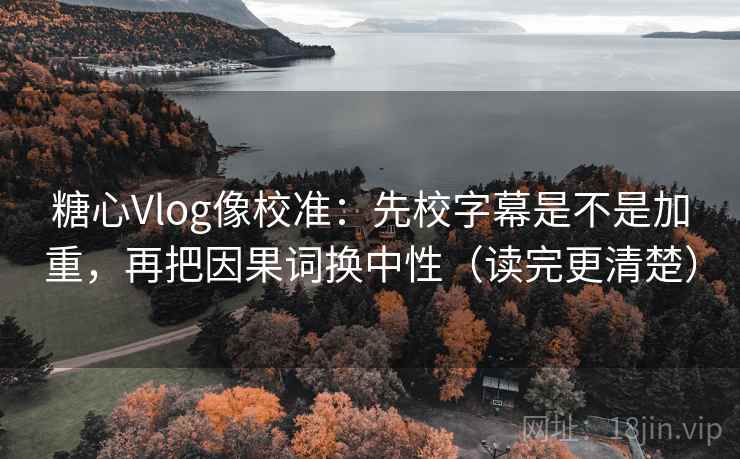 糖心Vlog像校准：先校字幕是不是加重，再把因果词换中性（读完更清楚）