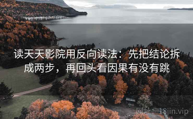 读天天影院用反向读法：先把结论拆成两步，再回头看因果有没有跳