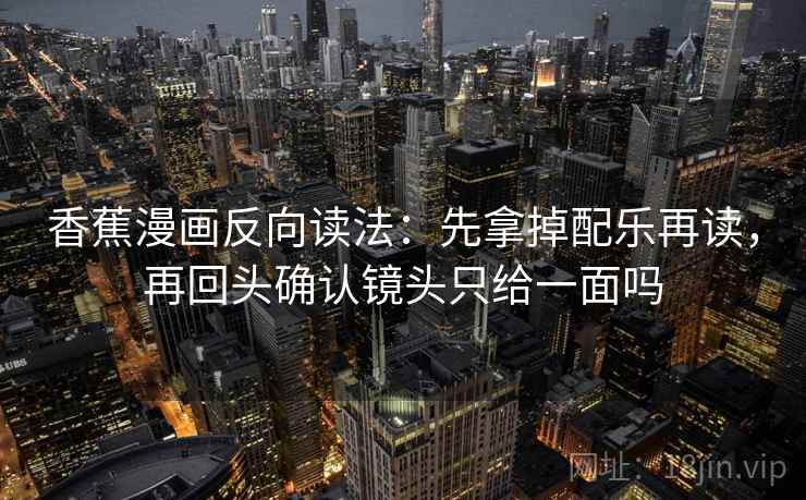 香蕉漫画反向读法：先拿掉配乐再读，再回头确认镜头只给一面吗