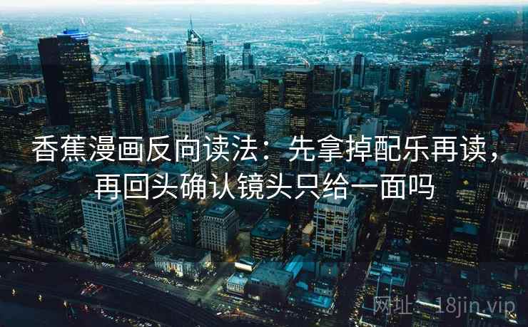 香蕉漫画反向读法：先拿掉配乐再读，再回头确认镜头只给一面吗