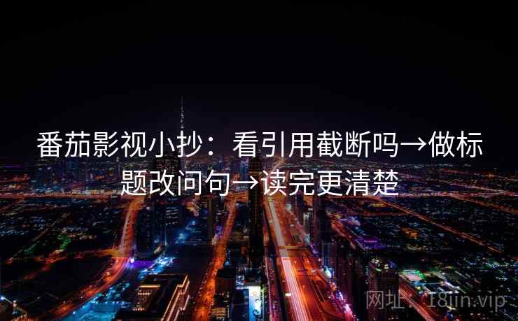 番茄影视小抄：看引用截断吗→做标题改问句→读完更清楚
