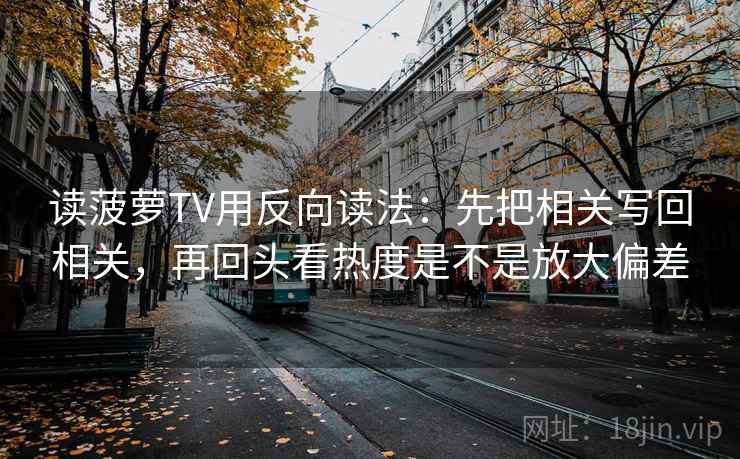 读菠萝TV用反向读法：先把相关写回相关，再回头看热度是不是放大偏差