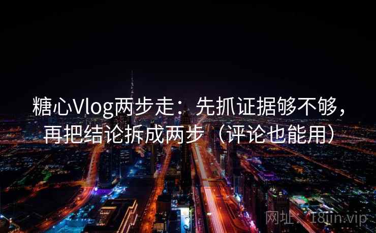 糖心Vlog两步走：先抓证据够不够，再把结论拆成两步（评论也能用）