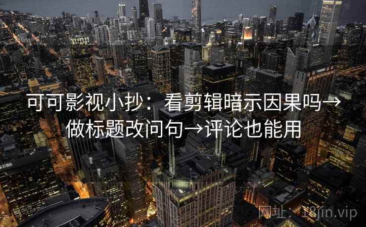 可可影视小抄：看剪辑暗示因果吗→做标题改问句→评论也能用