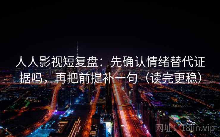 人人影视短复盘：先确认情绪替代证据吗，再把前提补一句（读完更稳）