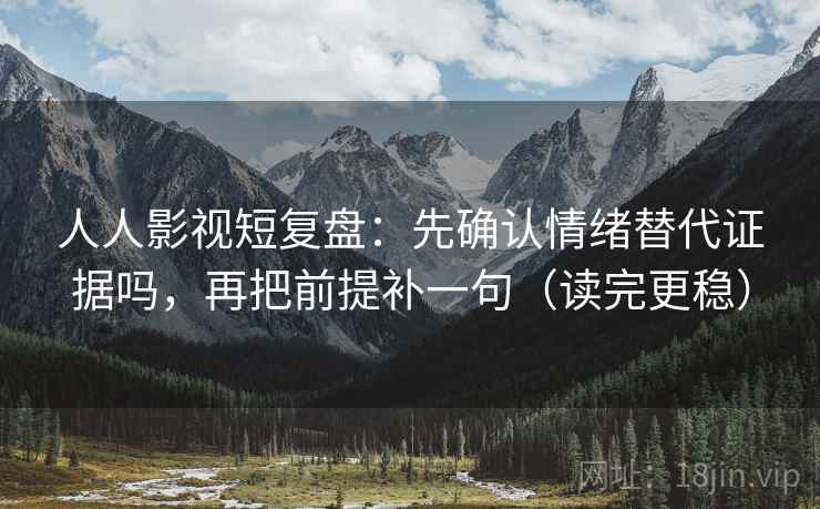 人人影视短复盘：先确认情绪替代证据吗，再把前提补一句（读完更稳）