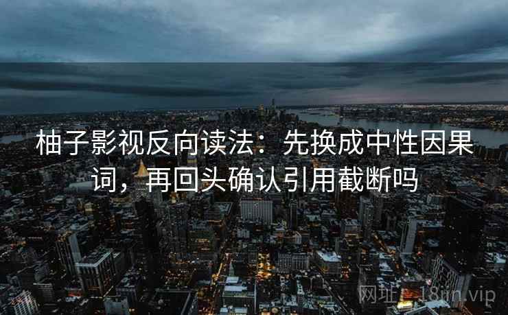 柚子影视反向读法：先换成中性因果词，再回头确认引用截断吗