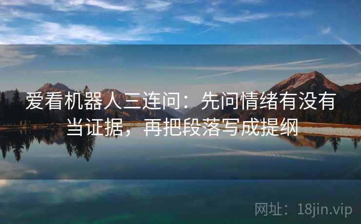 爱看机器人三连问：先问情绪有没有当证据，再把段落写成提纲