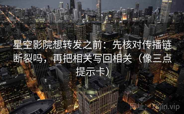 星空影院想转发之前：先核对传播链断裂吗，再把相关写回相关（像三点提示卡）