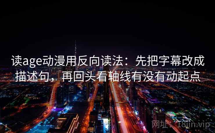 读age动漫用反向读法：先把字幕改成描述句，再回头看轴线有没有动起点