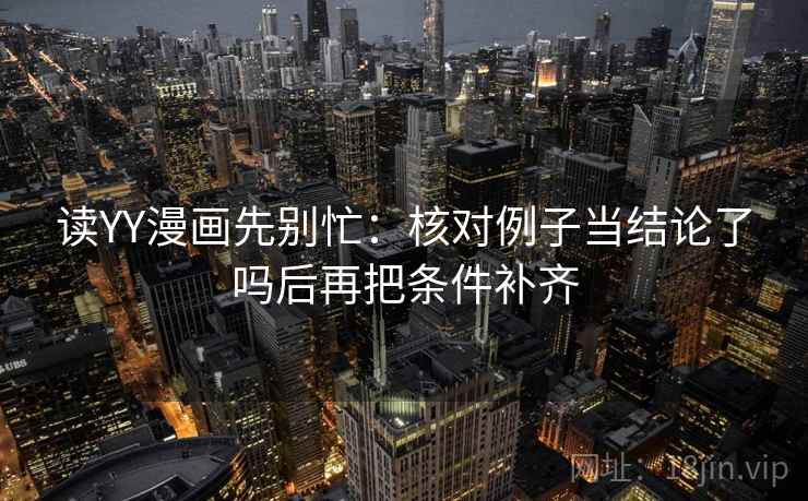 读YY漫画先别忙：核对例子当结论了吗后再把条件补齐