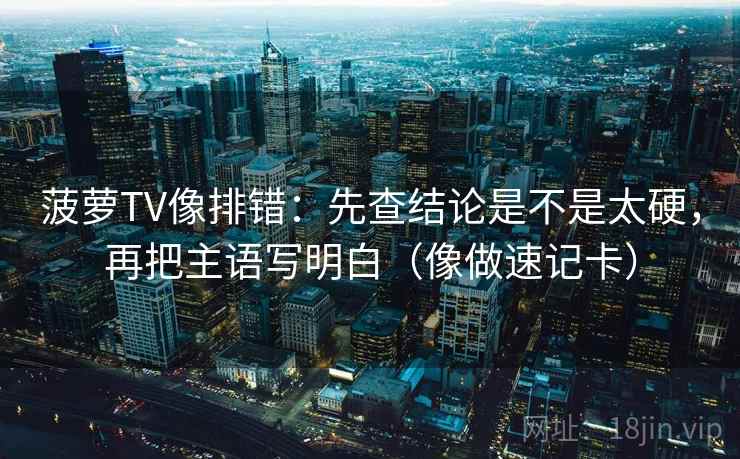 菠萝TV像排错：先查结论是不是太硬，再把主语写明白（像做速记卡）