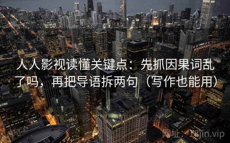 人人影视读懂关键点：先抓因果词乱了吗，再把导语拆两句（写作也能用）