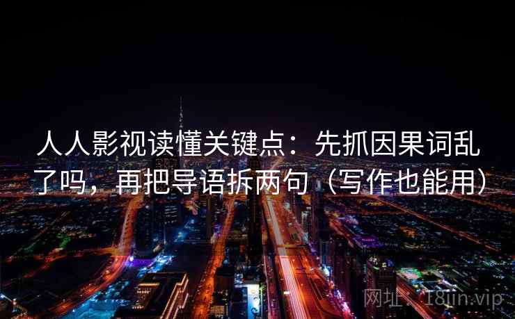 人人影视读懂关键点：先抓因果词乱了吗，再把导语拆两句（写作也能用）