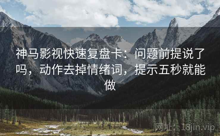 神马影视快速复盘卡：问题前提说了吗，动作去掉情绪词，提示五秒就能做
