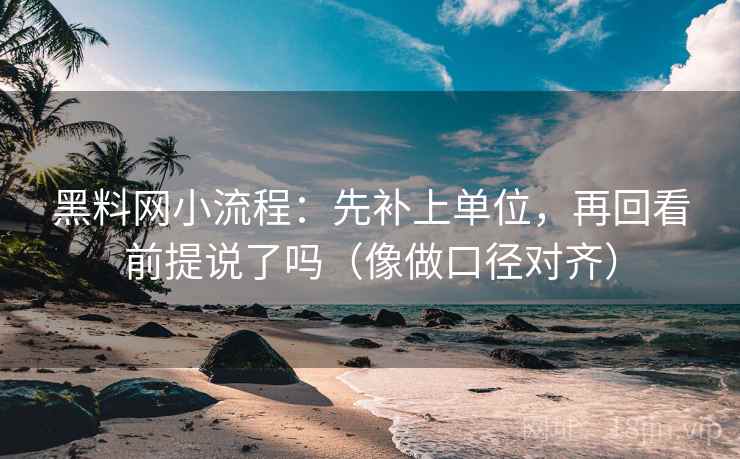 黑料网小流程：先补上单位，再回看前提说了吗（像做口径对齐）