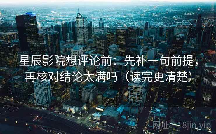 星辰影院想评论前：先补一句前提，再核对结论太满吗（读完更清楚）