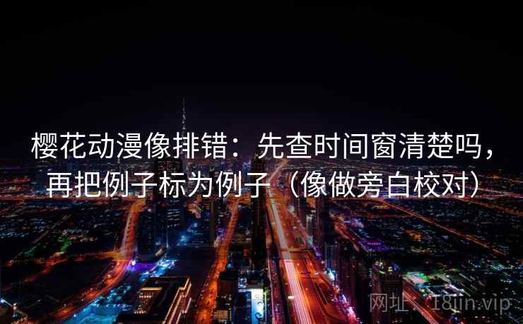 樱花动漫像排错：先查时间窗清楚吗，再把例子标为例子（像做旁白校对）