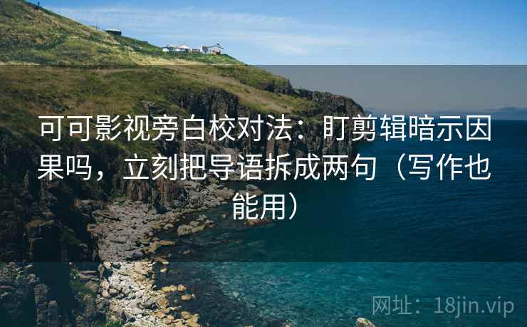可可影视旁白校对法：盯剪辑暗示因果吗，立刻把导语拆成两句（写作也能用）