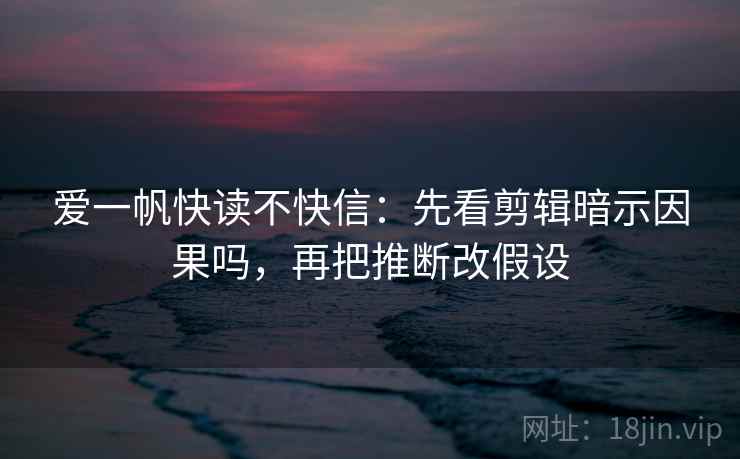 爱一帆快读不快信：先看剪辑暗示因果吗，再把推断改假设