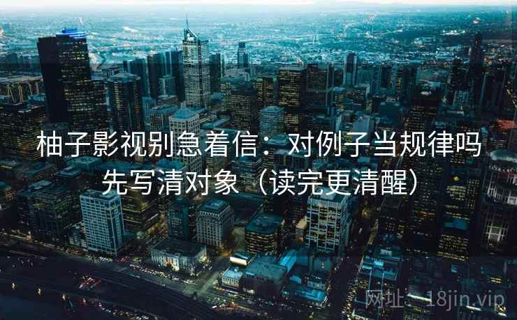 柚子影视别急着信：对例子当规律吗先写清对象（读完更清醒）