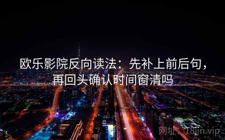 欧乐影院反向读法：先补上前后句，再回头确认时间窗清吗