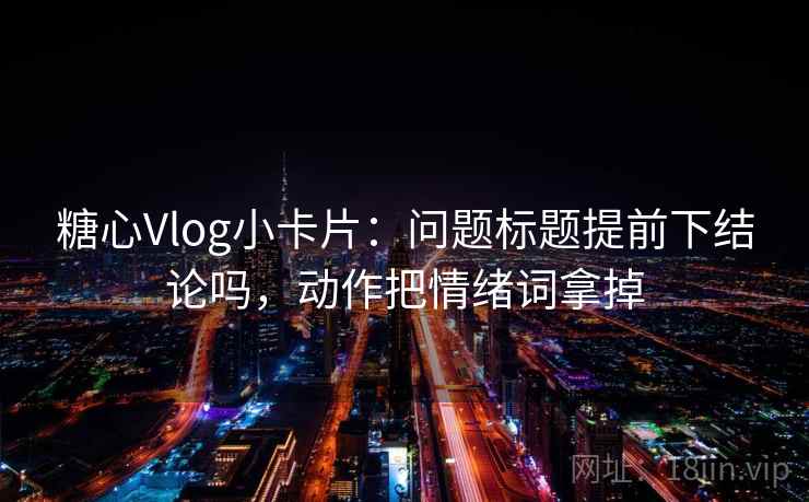 糖心Vlog小卡片：问题标题提前下结论吗，动作把情绪词拿掉