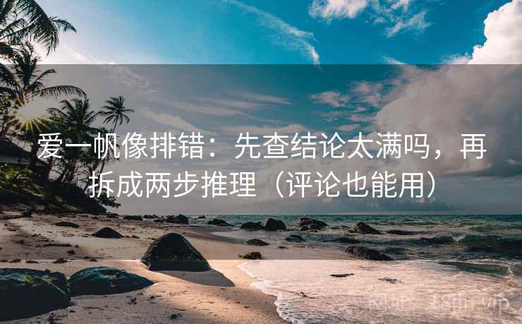 爱一帆像排错：先查结论太满吗，再拆成两步推理（评论也能用）