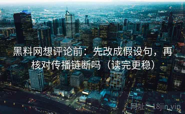 黑料网想评论前：先改成假设句，再核对传播链断吗（读完更稳）