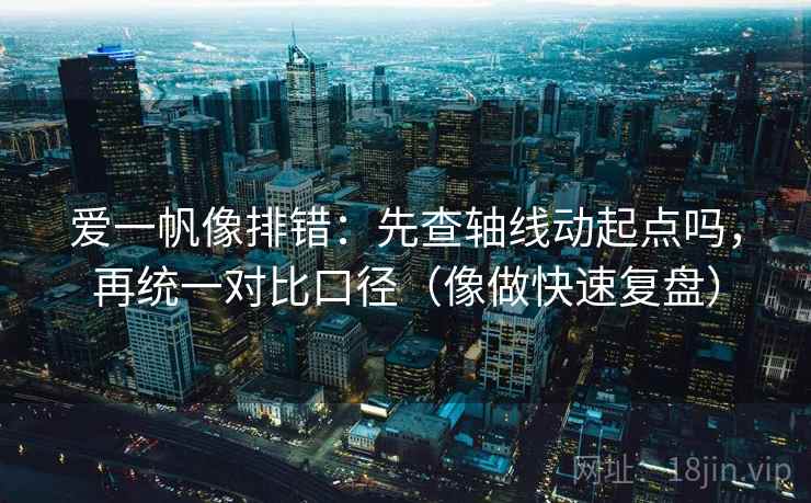 爱一帆像排错：先查轴线动起点吗，再统一对比口径（像做快速复盘）