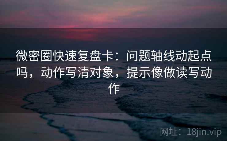 微密圈快速复盘卡：问题轴线动起点吗，动作写清对象，提示像做读写动作