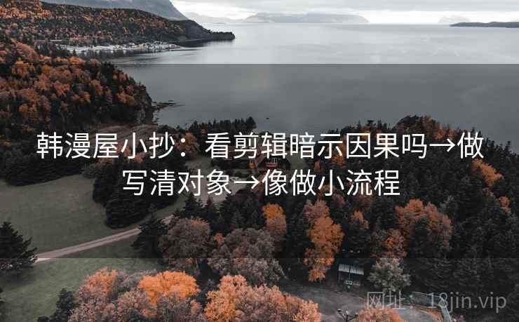 韩漫屋小抄：看剪辑暗示因果吗→做写清对象→像做小流程