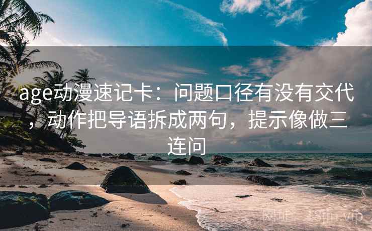 age动漫速记卡：问题口径有没有交代，动作把导语拆成两句，提示像做三连问