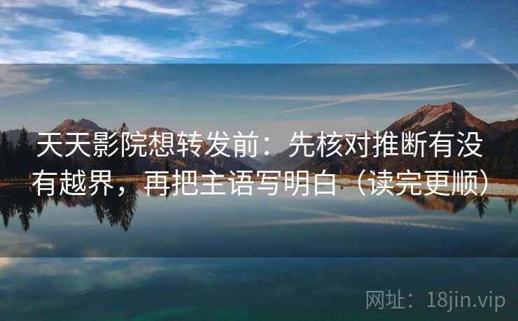 天天影院想转发前：先核对推断有没有越界，再把主语写明白（读完更顺）