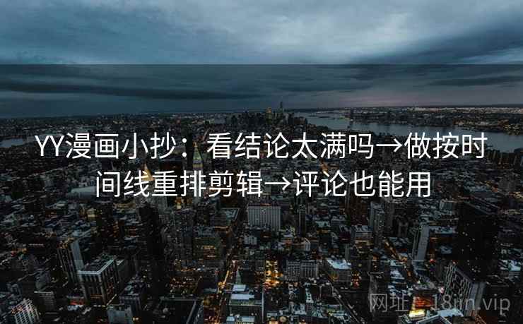 YY漫画小抄：看结论太满吗→做按时间线重排剪辑→评论也能用