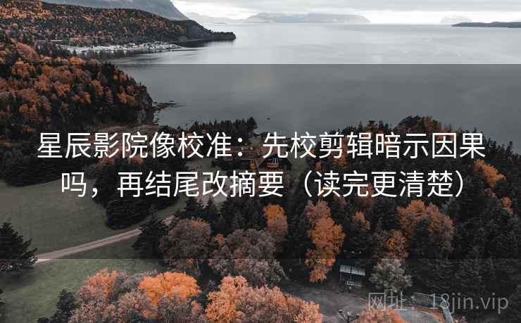 星辰影院像校准：先校剪辑暗示因果吗，再结尾改摘要（读完更清楚）