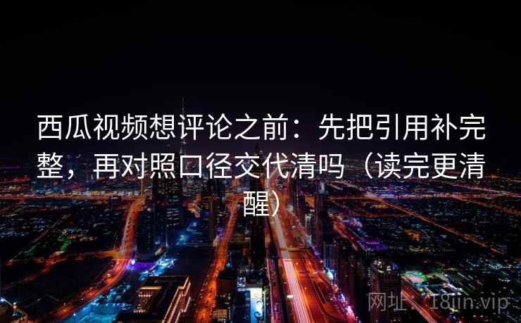 西瓜视频想评论之前：先把引用补完整，再对照口径交代清吗（读完更清醒）