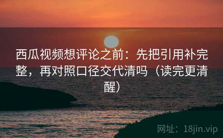 西瓜视频想评论之前：先把引用补完整，再对照口径交代清吗（读完更清醒）