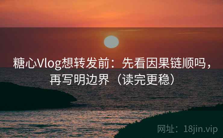糖心Vlog想转发前：先看因果链顺吗，再写明边界（读完更稳）
