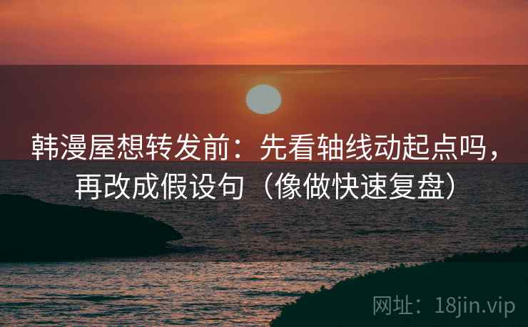 韩漫屋想转发前：先看轴线动起点吗，再改成假设句（像做快速复盘）