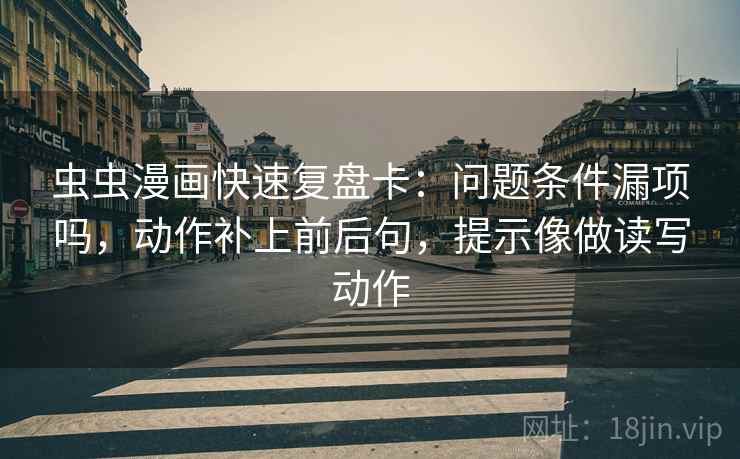 虫虫漫画快速复盘卡：问题条件漏项吗，动作补上前后句，提示像做读写动作