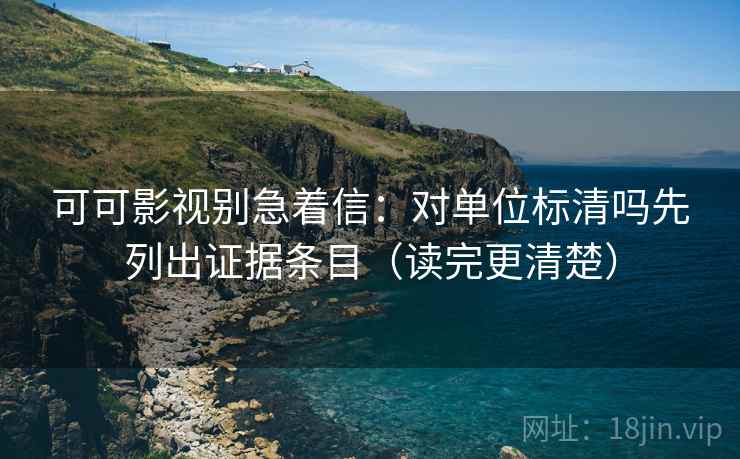 可可影视别急着信：对单位标清吗先列出证据条目（读完更清楚）