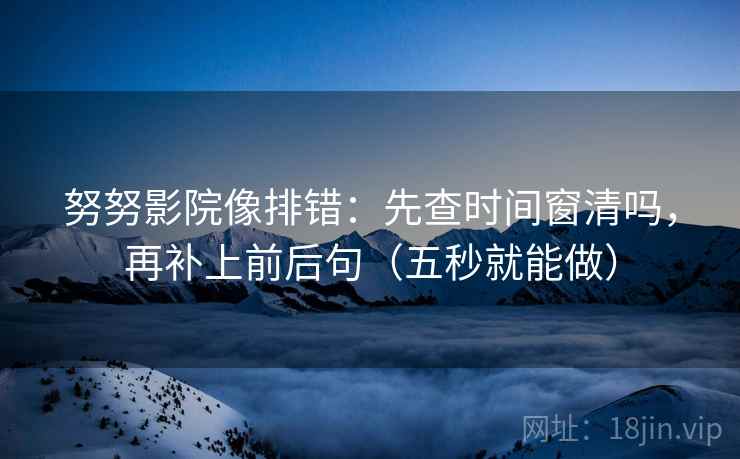 努努影院像排错：先查时间窗清吗，再补上前后句（五秒就能做）
