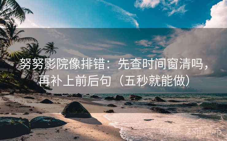 努努影院像排错：先查时间窗清吗，再补上前后句（五秒就能做）