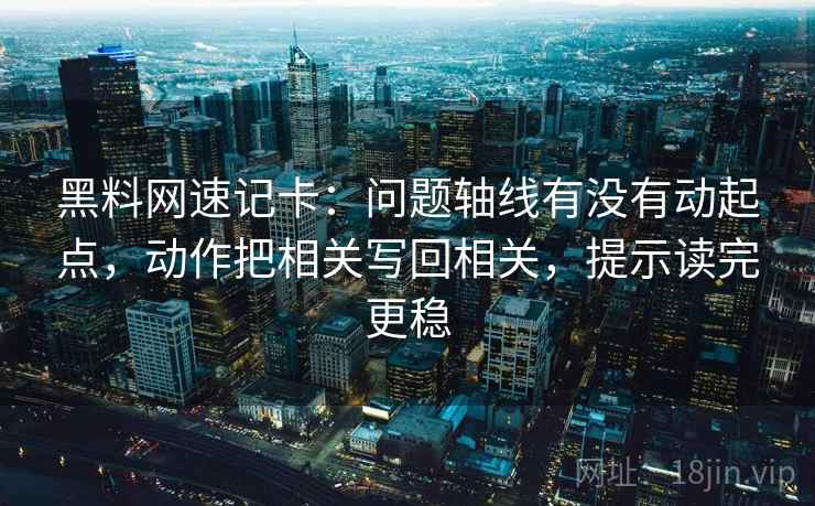 黑料网速记卡：问题轴线有没有动起点，动作把相关写回相关，提示读完更稳