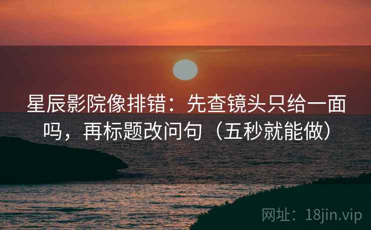 星辰影院像排错：先查镜头只给一面吗，再标题改问句（五秒就能做）