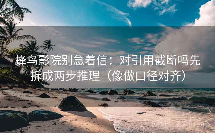 蜂鸟影院别急着信：对引用截断吗先拆成两步推理（像做口径对齐）